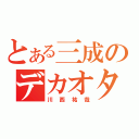 とある三成のデカオタク（川西祐哉）