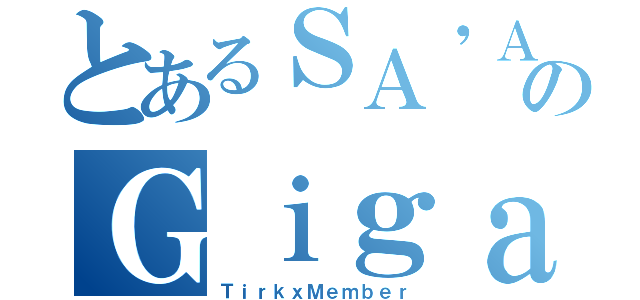 とあるＳＡ\'ＡｋａＤＤのＧｉｇａｂｏｓｓ０００（ＴｉｒｋｘＭｅｍｂｅｒ）