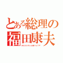 とある総理の福田康夫（あなたたちとは違うんです）