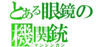 とある眼鏡の機関銃（マンシンガン）