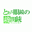 とある眼鏡の機関銃（マンシンガン）