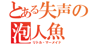 とある失声の泡人魚（リトル・マーメイド）