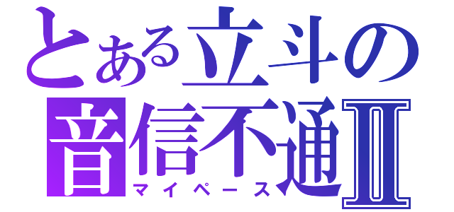 とある立斗の音信不通Ⅱ（マイペース）