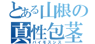 とある山根の真性包茎（パイモスシス）