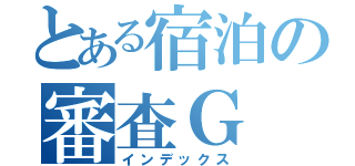 とある宿泊の審査Ｇ（インデックス）