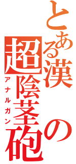 とある漢の超陰茎砲（アナルガン）