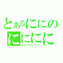 とあるににのにににに（ヲコメサマァア！！）