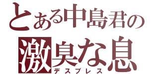 とある中島君の激臭な息（デスブレス）