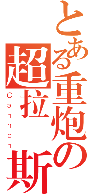 とある重炮の超拉圖斯（Ｃａｎｎｏｎ）