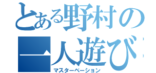 とある野村の一人遊び（マスターベーション）