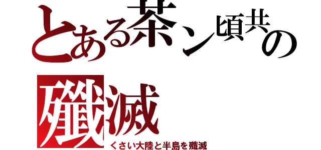 とある茶ン頃共の殲滅（くさい大陸と半島を殲滅）