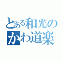 とある和光のかわ道楽（）