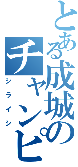 とある成城のチャンピオン（シライシ）