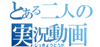 とある二人の実況動画（じっきょうどうが）