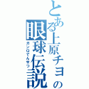 とある上原チョーの眼球伝説（ガンＱでんせつ）