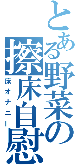 とある野菜の擦床自慰（床オナニー）