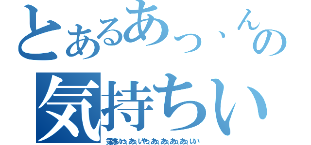 とあるあっ、ん、いい、の気持ちいっ（気持ちいいっ、あっ、いやっ、あっ、あっ、あっ、あっ、いい）