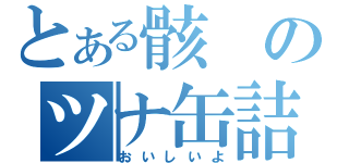 とある骸のツナ缶詰（おいしいよ）