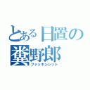 とある日置の糞野郎（ファッキンシット）