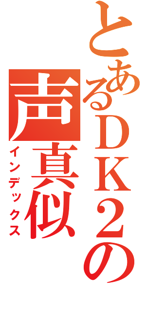 とあるＤＫ２の声真似（インデックス）