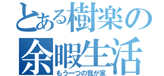 とある樹楽の余暇生活（もう一つの我が家）