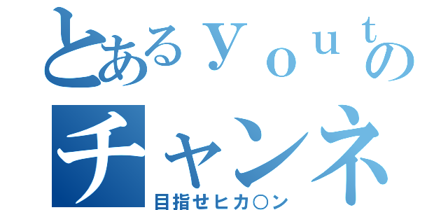 とあるｙｏｕｔｕｂｅｒのチャンネル（目指せヒカ○ン）