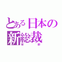 とある日本の新総裁（安部）