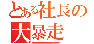 とある社長の大暴走（ワハハハハハハハハハハハハハハハハハハハハハハハハハハハハハハハハハハハハハハハハハハハハハハハハハハハハハハハハハハハハハハ）