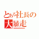 とある社長の大暴走（ワハハハハハハハハハハハハハハハハハハハハハハハハハハハハハハハハハハハハハハハハハハハハハハハハハハハハハハハハハハハハハハ）