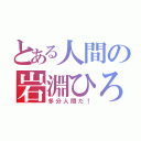 とある人間の岩淵ひろき（多分人間だ！）