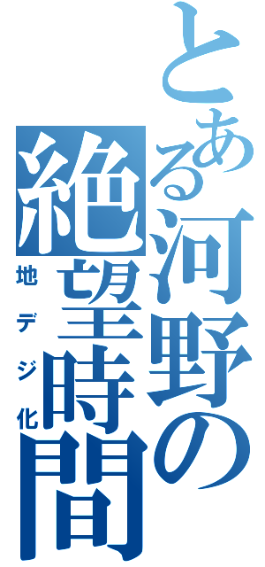 とある河野の絶望時間（地デジ化）