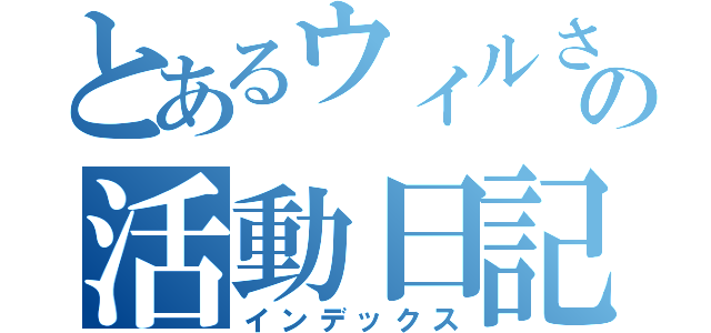 とあるウィルさんの活動日記（インデックス）