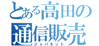 とある高田の通信販売（ジャパネット）