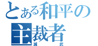 とある和平の主裁者（滅武）