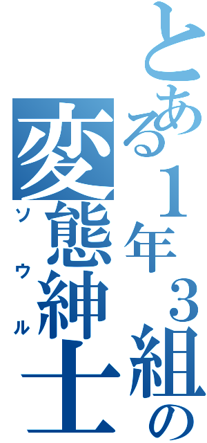 とある１年３組の変態紳士（ソウル）