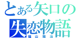 とある矢口の失恋物語（福山雅治）