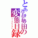 とある伊勢田の変態目録（ノートパソコン）