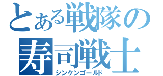 とある戦隊の寿司戦士（シンケンゴールド）