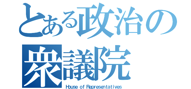 とある政治の衆議院（Ｈｏｕｓｅ ｏｆ Ｒｅｐｒｅｓｅｎｔａｔｉｖｅｓ）