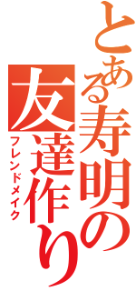 とある寿明の友達作り（フレンドメイク）