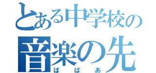 とある中学校の音楽の先生（ば ば あ）