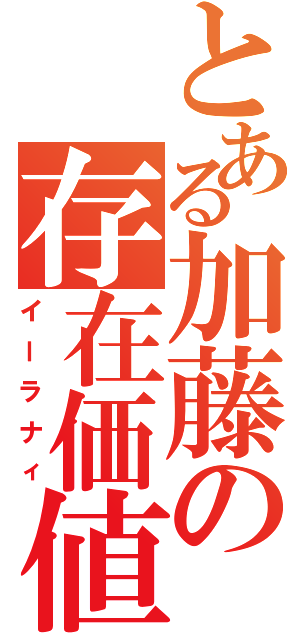 とある加藤の存在価値（イーラナィ）