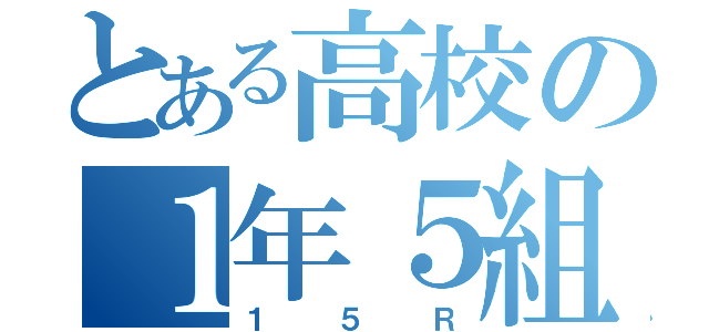 とある高校の１年５組（１５Ｒ）