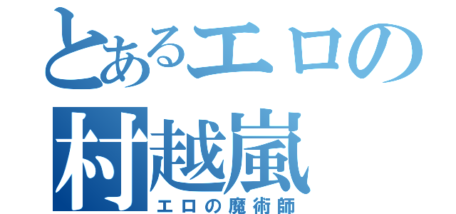 とあるエロの村越嵐（エロの魔術師）