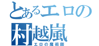 とあるエロの村越嵐（エロの魔術師）