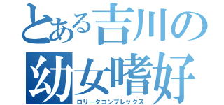 とある吉川の幼女嗜好（ロリータコンプレックス）