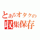 とあるオタクの収集保存（）