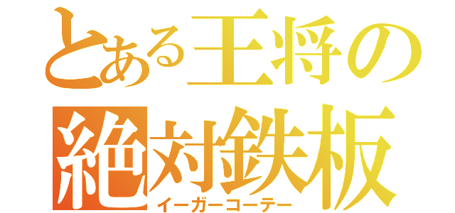 とある王将の絶対鉄板（イーガーコーテー）