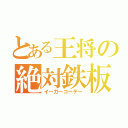 とある王将の絶対鉄板（イーガーコーテー）