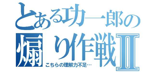 とある功一郎の煽り作戦Ⅱ（こちらの理解力不足…）